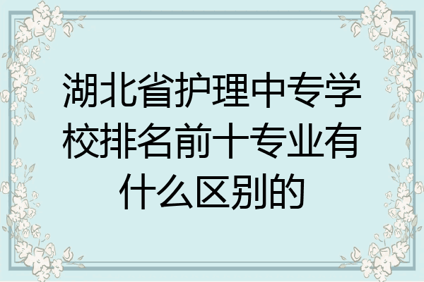 湖北省护理中专学校排名前十专业有什么区别的