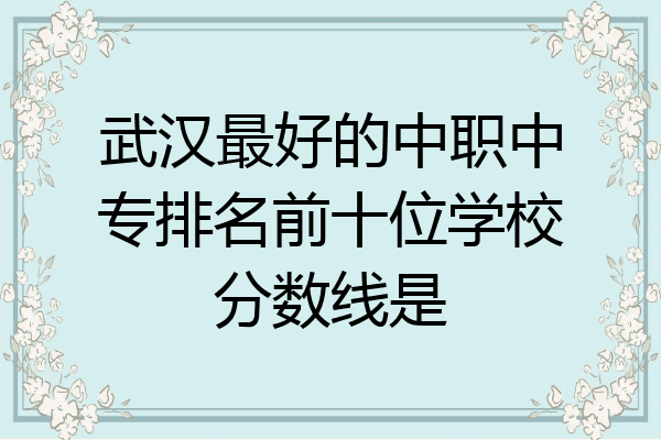 武汉最好的中职中专排名前十位学校分数线是