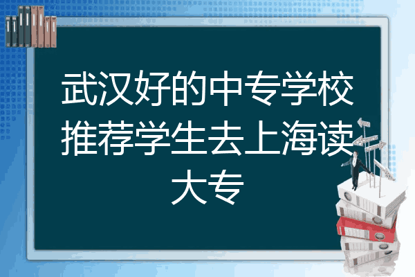 武汉好的中专学校推荐学生去上海读大专
