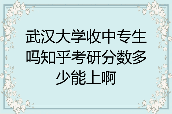 武汉大学收中专生吗知乎考研分数多少能上啊