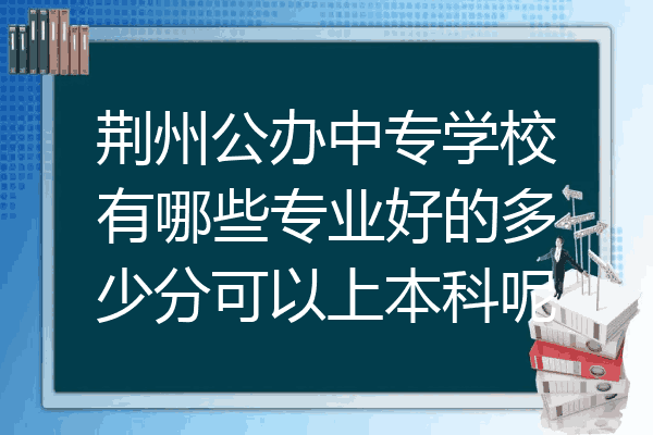 荆州公办中专学校有哪些专业好的多少分可以上本科呢