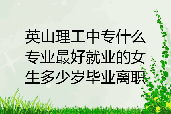 英山理工中专什么专业最好就业的女生多少岁毕业离职