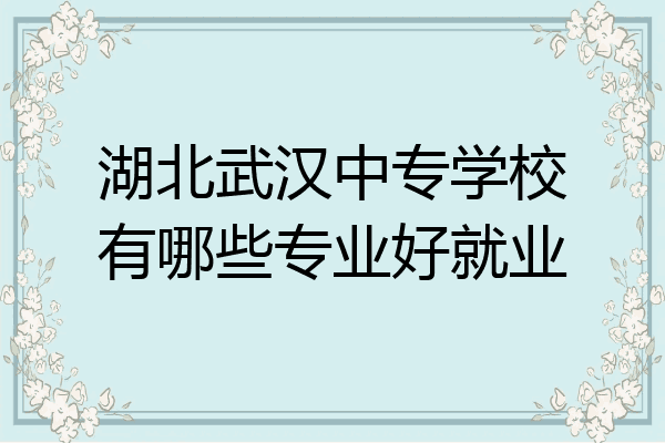 湖北武汉中专学校有哪些专业好就业