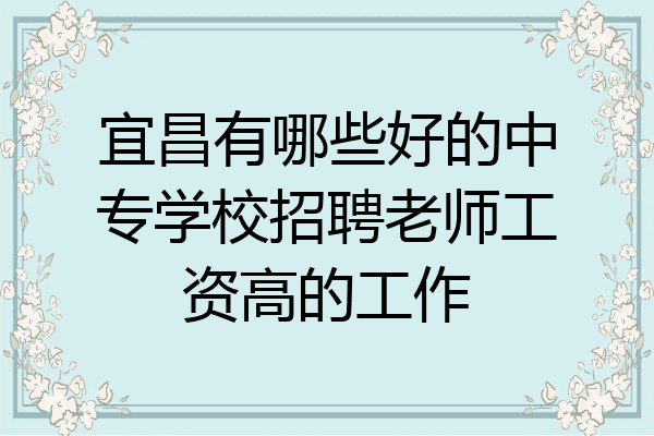 宜昌有哪些好的中专学校招聘老师工资高的工作