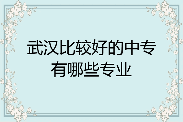 武汉比较好的中专有哪些专业