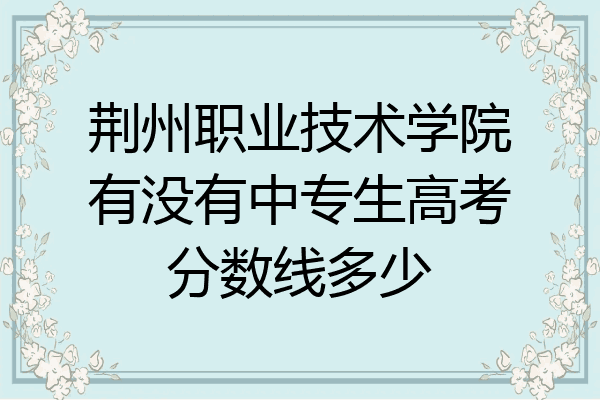 荆州职业技术学院有没有中专生高考分数线多少