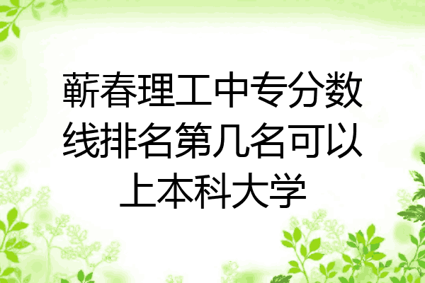 蕲春理工中专分数线排名第几名可以上本科大学