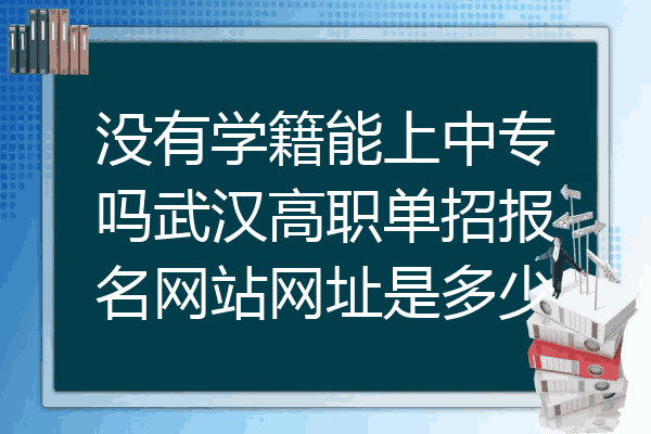 没有学籍能上中专吗武汉高职单招报名网站网址是多少