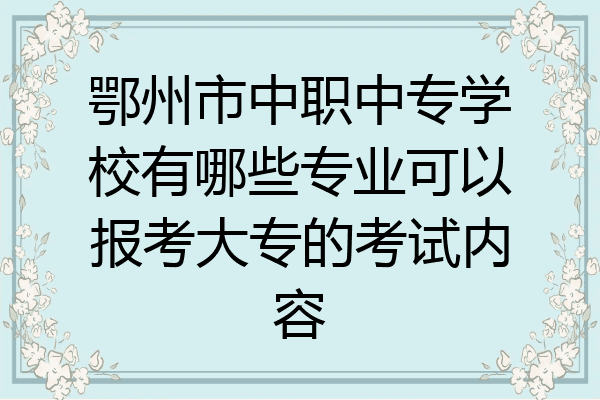 鄂州市中职中专学校有哪些专业可以报考大专的考试内容