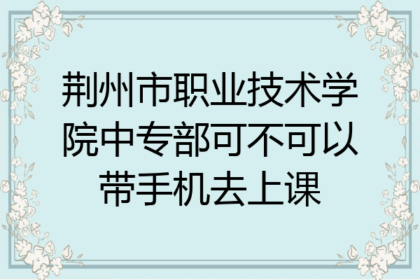 荆州市职业技术学院中专部可不可以带手机去上课