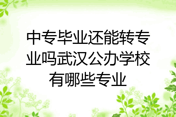 中专毕业还能转专业吗武汉公办学校有哪些专业