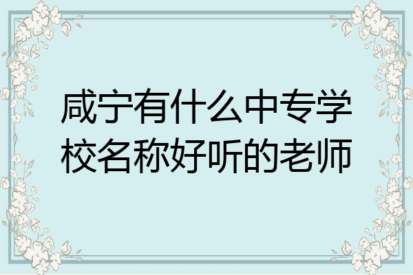 咸宁有什么中专学校名称好听的老师