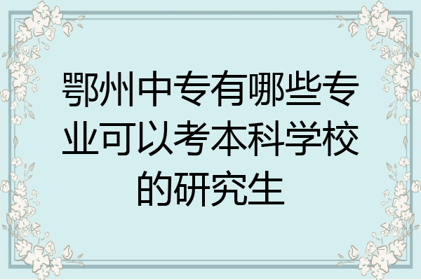 鄂州中专有哪些专业可以考本科学校的研究生