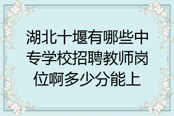 湖北十堰有哪些中专学校招聘教师岗位啊多少分能上