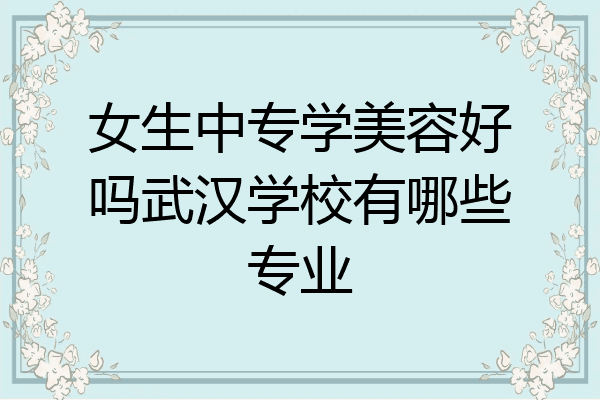 女生中专学美容好吗武汉学校有哪些专业