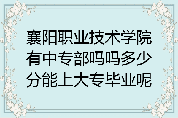 襄阳职业技术学院有中专部吗吗多少分能上大专毕业呢