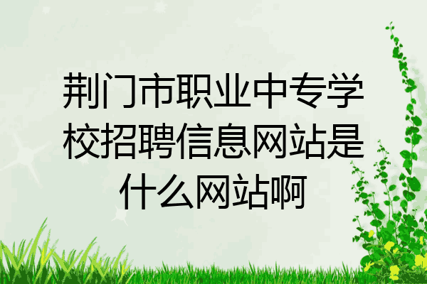 荆门市职业中专学校招聘信息网站是什么网站啊