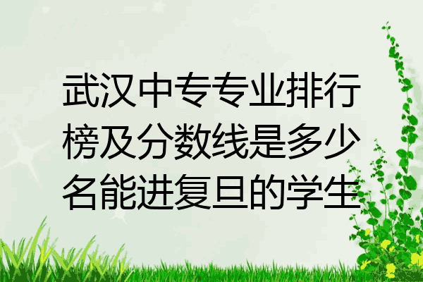 武汉中专专业排行榜及分数线是多少名能进复旦的学生