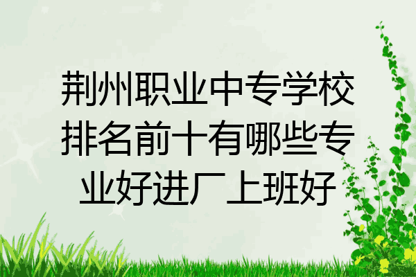 荆州职业中专学校排名前十有哪些专业好进厂上班好