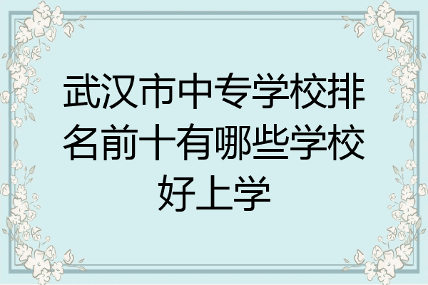 武汉市中专学校排名前十有哪些学校好上学