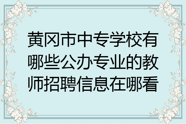 黄冈市中专学校有哪些公办专业的教师招聘信息在哪看