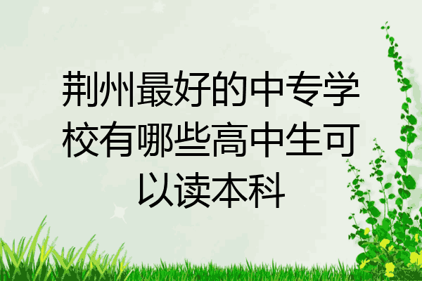 荆州最好的中专学校有哪些高中生可以读本科