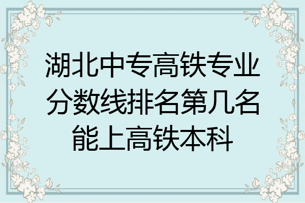 湖北中专高铁专业分数线排名第几名能上高铁本科