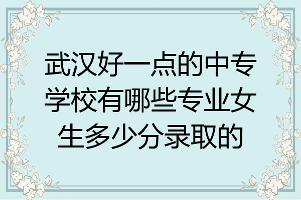武汉好一点的中专学校有哪些专业女生多少分录取的