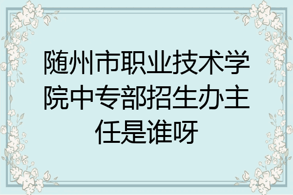 随州市职业技术学院中专部招生办主任是谁呀