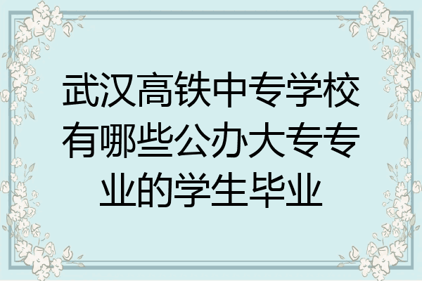 武汉高铁中专学校有哪些公办大专专业的学生毕业
