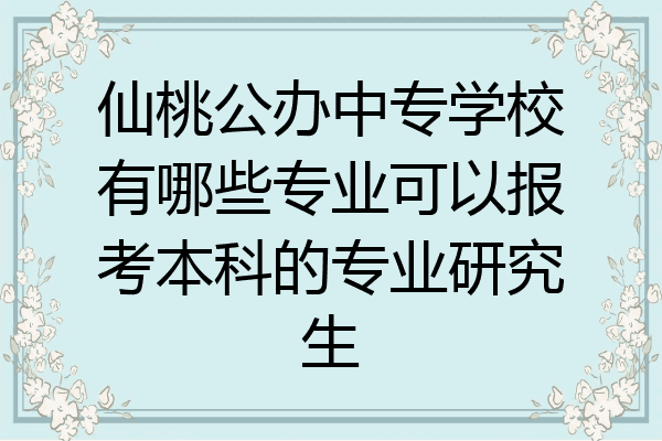 仙桃公办中专学校有哪些专业可以报考本科的专业研究生