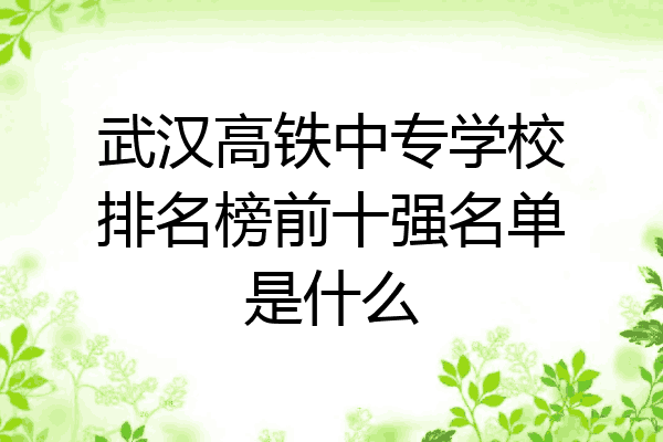 武汉高铁中专学校排名榜前十强名单是什么