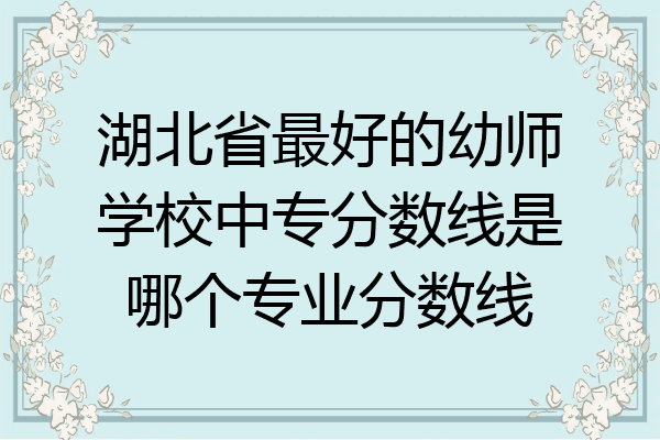 湖北省最好的幼师学校中专分数线是哪个专业分数线