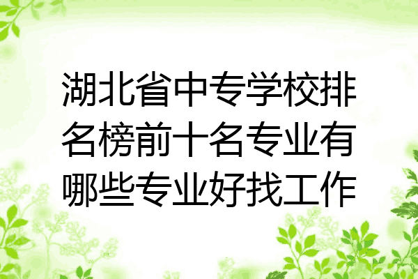 湖北省中专学校排名榜前十名专业有哪些专业好找工作