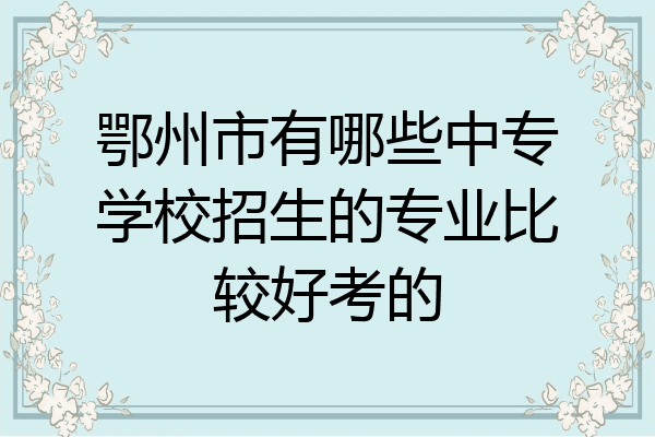 鄂州市有哪些中专学校招生的专业比较好考的