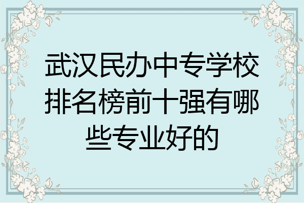 武汉民办中专学校排名榜前十强有哪些专业好的