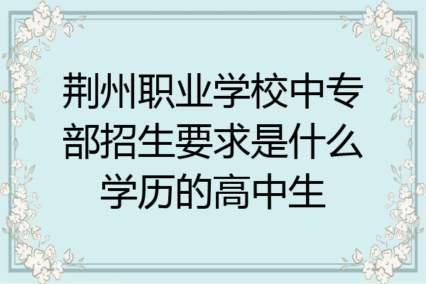 荆州职业学校中专部招生要求是什么学历的高中生