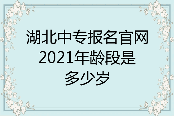 湖北中专报名官网2021年龄段是多少岁