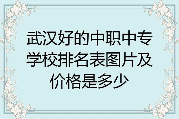 武汉好的中职中专学校排名表图片及价格是多少