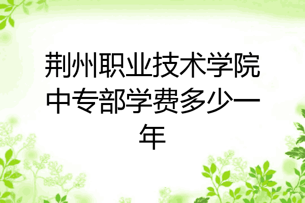 荆州职业技术学院中专部学费多少一年