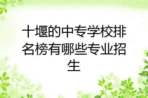 十堰的中专学校排名榜有哪些专业招生