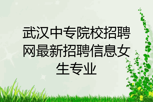 武汉中专院校招聘网最新招聘信息女生专业