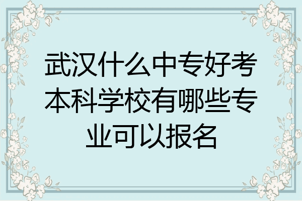 武汉什么中专好考本科学校有哪些专业可以报名
