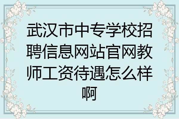 武汉市中专学校招聘信息网站官网教师工资待遇怎么样啊
