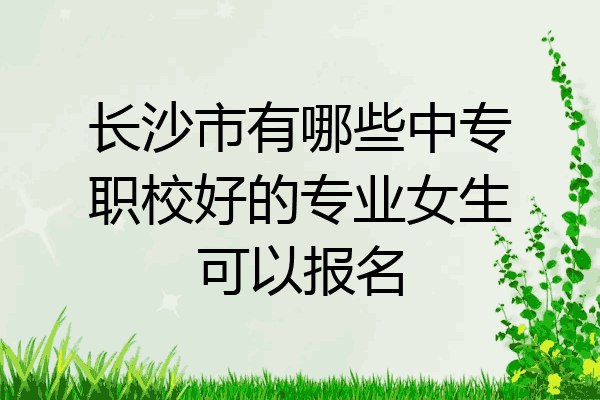 长沙市有哪些中专职校好的专业女生可以报名