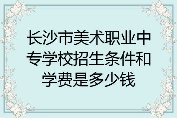 长沙市美术职业中专学校招生条件和学费是多少钱