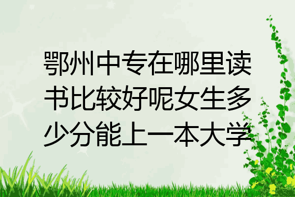 鄂州中专在哪里读书比较好呢女生多少分能上一本大学