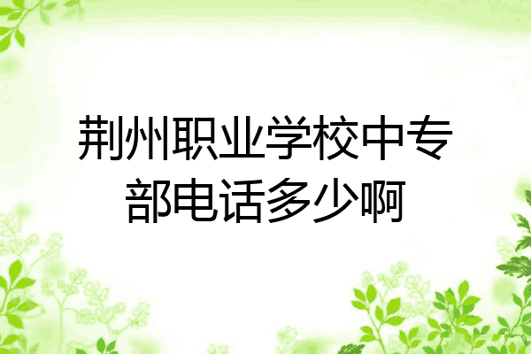 荆州职业学校中专部电话多少啊