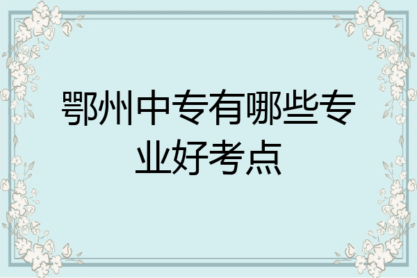 鄂州中专有哪些专业好考点