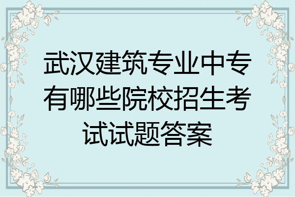 武汉建筑专业中专有哪些院校招生考试试题答案